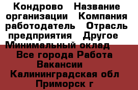 Кондрово › Название организации ­ Компания-работодатель › Отрасль предприятия ­ Другое › Минимальный оклад ­ 1 - Все города Работа » Вакансии   . Калининградская обл.,Приморск г.